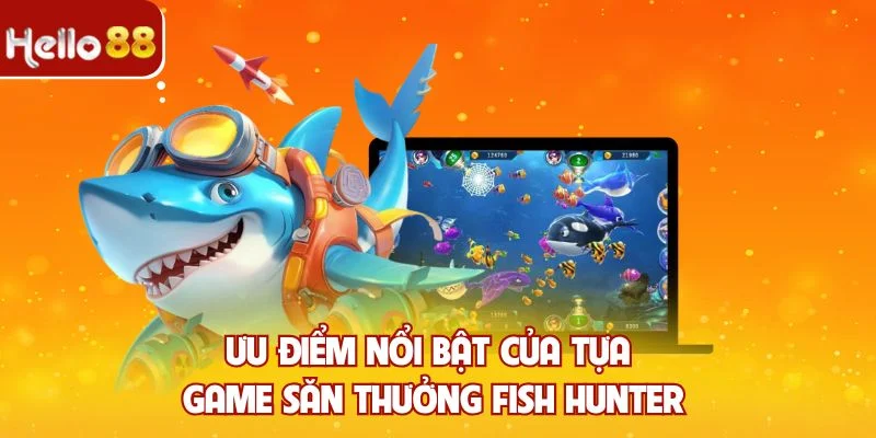 Ưu điểm nổi bật của tựa game săn thưởng Fish Hunter